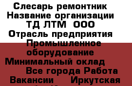 Слесарь-ремонтник › Название организации ­ ТД ЛТМ, ООО › Отрасль предприятия ­ Промышленное оборудование › Минимальный оклад ­ 30 000 - Все города Работа » Вакансии   . Иркутская обл.,Иркутск г.